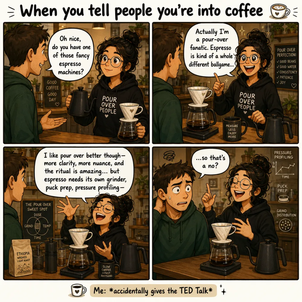 Four-panel comic. A man asks a pour-over fan if she has one of those fancy espresso machines. She lights up and starts explaining that she is a pour-over fanatic and that espresso is a whole different ballgame, then keeps going about grind, puck prep, and pressure profiling until he asks, "so that's a no?"